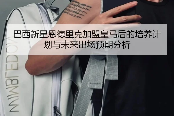 巴西新星恩德里克加盟皇马后的培养计划与未来出场预期分析