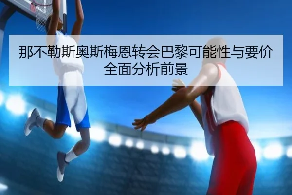 那不勒斯奥斯梅恩转会巴黎可能性与要价全面分析前景